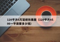 120平方6万装修效果图（120平方6500一平需要多少钱）