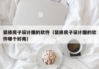 装修房子设计图的软件（装修房子设计图的软件哪个好用）