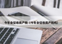 今年会征收房产税（今年会征收房产税吗）