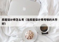 房屋设计师怎么考（当房屋设计师考哪的大学好）