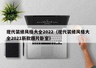 现代装修风格大全2022（现代装修风格大全2021新款图片卧室）