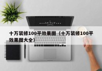 十万装修100平效果图（十万装修100平效果图大全）