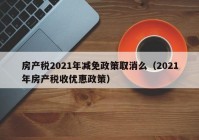 房产税2021年减免政策取消么（2021年房产税收优惠政策）