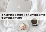 个人房产税什么时候交（个人房产税什么时候交房产税什么时候交）