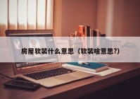 房屋软装什么意思（软装啥意思?）