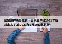 国家房产税新政策（国家房产税2021年新规定来了,自2021年1月28日起执行）