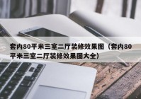 套内80平米三室二厅装修效果图（套内80平米三室二厅装修效果图大全）