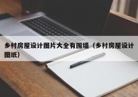 乡村房屋设计图片大全有围墙（乡村房屋设计图纸）