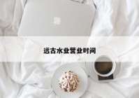 远古水业营业时间