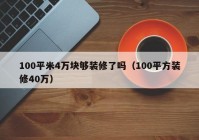 100平米4万块够装修了吗（100平方装修40万）