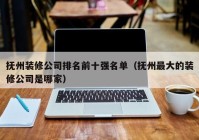 抚州装修公司排名前十强名单（抚州最大的装修公司是哪家）