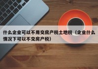 什么企业可以不用交房产税土地税（企业什么情况下可以不交房产税）