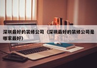 深圳最好的装修公司（深圳最好的装修公司是哪家最好）