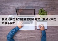 装修公司怎么知道业主联系方式（装修公司怎么联系客户）