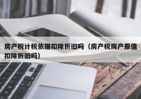 房产税计税依据扣除折旧吗（房产税房产原值扣除折旧吗）