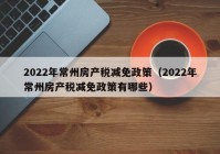 2022年常州房产税减免政策（2022年常州房产税减免政策有哪些）