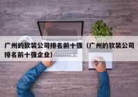 广州的软装公司排名前十强（广州的软装公司排名前十强企业）