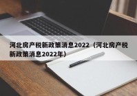 河北房产税新政策消息2022（河北房产税新政策消息2022年）