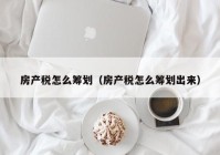 房产税怎么筹划（房产税怎么筹划出来）