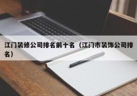 江门装修公司排名前十名（江门市装饰公司排名）