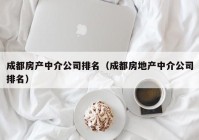 成都房产中介公司排名（成都房地产中介公司排名）