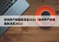 郑州房产税最新消息2022（郑州房产政策最新消息2021）