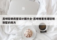 昆明轻钢房屋设计图大全-昆明哪里有建轻钢别墅的地方