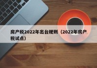 房产税2022年出台规则（2022年房产税试点）