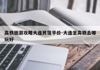 高铁旅游攻略大连民宿平价-大连坐高铁去哪玩好