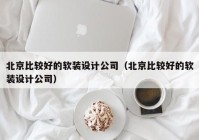 北京比较好的软装设计公司（北京比较好的软装设计公司）