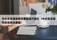 中式背景墙装修效果图客厅图片（中式背景墙风格装修效果图）