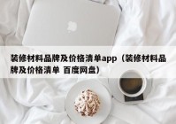 装修材料品牌及价格清单app（装修材料品牌及价格清单 百度网盘）