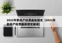 2022年新房产税费最新规定（2022年新房产税费最新规定解读）