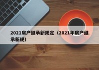 2021房产继承新规定（2021年房产继承新规）