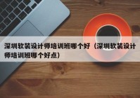 深圳软装设计师培训班哪个好（深圳软装设计师培训班哪个好点）