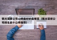 银川装修公司口碑最好的是哪家（银川装修公司排名前十口碑推荐）