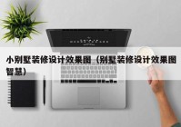 小别墅装修设计效果图（别墅装修设计效果图智慧）