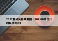 2022装修风格效果图（2021装修流行的风格图片）