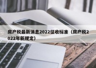 房产税最新消息2022征收标准（房产税2022年新规定）