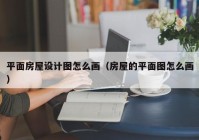 平面房屋设计图怎么画（房屋的平面图怎么画）