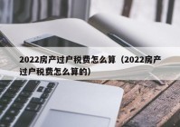 2022房产过户税费怎么算（2022房产过户税费怎么算的）