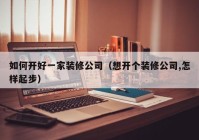 如何开好一家装修公司（想开个装修公司,怎样起步）