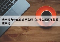 房产税为什么迟迟不实行（为什么迟迟不征收房产税）