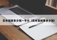 实木装修多少钱一平方（实木装修要多少钱）