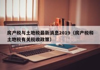 房产税与土地税最新消息2019（房产税和土地税有关税收政策）