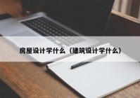 房屋设计学什么（建筑设计学什么）