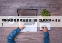 如何获得免费的房屋设计图（免费房子设计图）