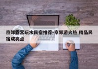 京郊露营玩水民宿推荐-京郊游火热 精品民宿成亮点