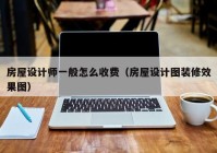 房屋设计师一般怎么收费（房屋设计图装修效果图）