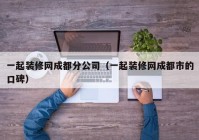 一起装修网成都分公司（一起装修网成都市的口碑）